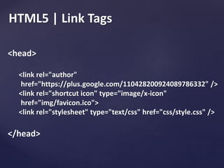 HTML5 | Link Tags
<head>
<link rel="author"
href="https://plus.google.com/110428200924089786332" />
<link rel="shortcut icon" type="image/x-icon"
href="img/favicon.ico">
<link rel="stylesheet" type="text/css" href="css/style.css" />
</head>
 