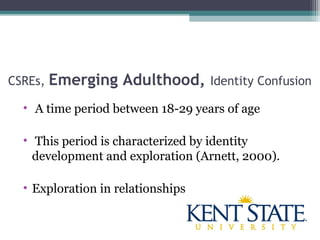 CSREs, Emerging Adulthood, Identity Confusion
• A time period between 18-29 years of age
• This period is characterized by identity
development and exploration (Arnett, 2000).
• Exploration in relationships
 