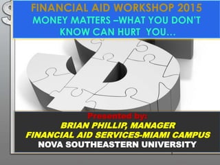 FINANCIAL AID WORKSHOP 2015
MONEY MATTERS –WHAT YOU DON’T
KNOW CAN HURT YOU…
Presented by:
BRIAN PHILLIP, MANAGER
FINANCIAL AID SERVICES-MIAMI CAMPUS
NOVA SOUTHEASTERN UNIVERSITY
1
 