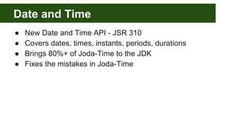 Date and Time
● New Date and Time API - JSR 310
● Covers dates, times, instants, periods, durations
● Brings 80%+ of Joda-...