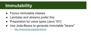 Immutability
● Favour immutable classes
● Lambdas and streams prefer this
● Preparation for value types (Java 10?)
● Use J...