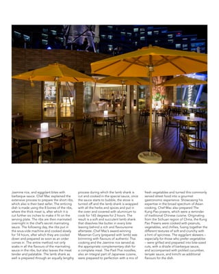 Jasmine rice, and eggplant bites with
barbeque sauce. Chef Mac explained the
extensive process to prepare the short ribs,
which also is their best seller. The enticing
dish is made using the 8 bones of the ribs,
where the thick meat is, after which it is
cut further six inches to make it fit on the
serving plate. The ribs are then marinated
overnight in the chef’s secret marinating
sauce. The following day, the ribs put in
the sous-vide machine and cooked slowly
for 14 hours, after which they are cooled
down and prepared as soon as an order
comes in. The entire method not only
soaks in all the flavours of the marinating
sauce in the ribs, but also leaves the meat
tender and palatable. The lamb shank as
well is prepared through an equally lengthy
process during which the lamb shank is
cut and cooked in the special sauce, once
the sauce starts to bubble, the stove is
turned off and the lamb shank is wrapped
with all the herbs and spices and put in
the oven and covered with aluminium to
cook for 165 degrees for 2 hours. The
result is a soft and succulent lamb shank
that dissolves like butter in every bite
leaving behind a rich and flavoursome
aftertaste. Chef Mac’s award-winning
Massman Curry (prepared with lamb) was
brimming with flavours of authentic Thai
cooking and the Jasmine rice served as
the appropriate complementary dish for
a complete meal. The Pad-Thai noodles,
also an integral part of Japanese cuisine,
were prepared to perfection with a mix of
fresh vegetables and turned this commonly
served street food into a gourmet
gastronomic experience. Showcasing his
expertise in the broad spectrum of Asian
cooking, Chef Mac also prepared The
Kung Pao prawns, which were a reminder
of traditional Chinese cuisine. Originating
from the Sichuan region of China, the Kung
Pao Prawns were cooked with peanuts,
vegetables, and chillies, fusing together the
different textures of soft and crunchy with
a hint of spiciness. The eggplant skewers –
especially for those who prefer vegetables
– were grilled and prepared into bite-sized
cuts, with a drizzle of barbeque sauce,
and accompanied with pickled cucumber,
teriyaki sauce, and kimchi as additional
flavours for the dish.
 