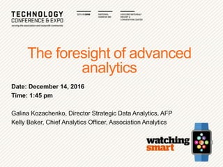 The foresight of advanced
analytics
Date: December 14, 2016
Time: 1:45 pm
Galina Kozachenko, Director Strategic Data Analytics, AFP
Kelly Baker, Chief Analytics Officer, Association Analytics
 