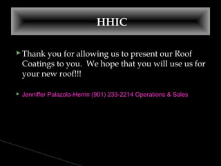 Thank you for allowing us to present our Roof
Coatings to you. We hope that you will use us for
your new roof!!!
 Jenniffer Palazola-Herrin (901) 233-2214 Operations & Sales
HHIC
 