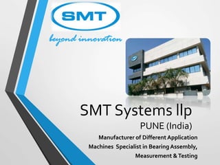 SMT Systems llp
PUNE (India)
Manufacturer of Different Application
Machines Specialist in Bearing Assembly,
Measurement &Testing
beyond innovation
 