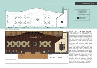 the trumpeter
Scale
The Trumpeter is a semi-formal Greek
restaurant that is famous for its traditional
Greek gyros and baklava. The restaurant
is a hot spot not only for the hotel guests,
but also Nola visitors and locals! The
Trumpeter will have touches of Greek
flare including Greek key upholstery,
gold hues, and traditional Greek place
settings.
The rest of the design concept will
keep with the industrial theme of the
hotel including a brick fountain wall in
the center of the restaurant and wooden
slat booth dividers. The restaurant will be
mostly open for the convenience of the
guests- they can go in and work on their
laptops or have a small meeting during
non-operating hours. The glass curtain
wall that faces the interior of the hotel
creates a visual barrier but still gives the
illusion of an open space moving from
the restaurant to the cocktail lounge.
REFLECTED CEILING PLAN
RENDERED FLOOR PLAN
HOSPITALITY 23
7' - 6 1/2" 7' - 6 1/2" 7' - 6"
7' - 6 1/2" 7' - 6 1/2" 7' - 6"
9'-31/2"
7' - 5 1/2"
7' - 5 1/2"
Project number
Date
Drawn by
Checked by
RESTAURA
Proje
Issue
Autho
Chec
No. Description Date
LIGHTIING LEGEND
8” RECESSED CAN
COPPER GLOBE
10” INDUSTRIAL SCONCE
WROUGHT IRON
CHANDELIER
RESTAURANT CONCEPT
 
