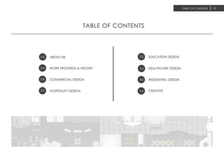 TABLE OF CONTENTS
02 ABOUT ME
04 WORK PROGRESS & HISTORY
COMMERCIAL DESIGN
HOSPITALITY DESIGN
EDUCATION DESIGN
36
RESIDENTIAL DESIGN40
CREATIVE54
TABLE OF CONTENTS 01
08
20
32
HEALTHCARE DESIGN
 