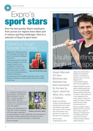 Expro people
10
Expro’s
sport stars
Vaulter setting
high after spo
Gregor MacLean
(21) from
Montrose near
Aberdeen has
been sponsored
for the year by
Expro, where his
father, Eric, works
in Subsea.
Gregor is the Scottish
number one pole vaulter and
Scottish senior men’s indoor
and outdoor record holder
with a jump of 5.35m outdoor
and 5.35m indoors. He is
also the UK number five in
the senior men’s age group.
After moving to
Loughborough in 2010,
Gregor has recently taken a
break from his academic
studies to concentrate on
training in the run up to the
Glasgow 2014
Commonwealth Games,
which he has qualified for.
Gregor finished the summer
season having jumped over
the 5.20m Commonwealth
Games standard three times.
Currently in winter training, he
is now preparing for the
indoor season in early 2014
where he is due to compete
across the UK, France,
Germany and the US.
During competition season,
Gregor trains four hours per
day, six days a week. At
weekends, he takes part in
competitions all over the
country and in Europe.
Training consists of sprints,
speed endurance,
Over the last quarter, Expro employees
from across our regions have taken part
in various sporting challenges. Here is a
selection of Expro’s sport stars:
Elaine’s a ‘Tough
Mudder’ for charity
Elaine Ross, a Technical Assistant
for Fluids based in Aberdeen, took
part in two endurance challenges
this summer.
In May, Elaine took part in the Rat
Race ‘Dirty Weekend’, the world’s
toughest obstacle course,
completing 20 miles and 200
obstacles in 5hrs and 12 mins.
Elaine raised £238 for Friends of
Anchor and the Special Nursery at
Aberdeen Neonatal Unit.
Not content with her first challenge, Elaine then took on ‘Tough
Mudder’ in Edinburgh in August, raising a further £85 for Breast
Cancer Care.
On 1 September, Rinaldo Costa a
Senior Operator in Well Testing in
Brazil participated in the ‘Big
Biker’, a cycling competition in
Vale do Paraíba, São Paulo.
Rinaldo came in 19th place among
more than 105 competitors in the
Under-45s category.
Rinaldo is also participating in the
‘Copa USP’, another competition
in the same region, separated in
four parts. Although he couldn’t participate in the first phase as he
was offshore, Rinaldo is already sitting in 8th place, and has a
good chance of winning the last phase on 10 November.
Good luck Rinaldo!
Elaine with her Rat Race medal
Rinaldo on the track in Brazil
Road to glory for Rinaldo
 