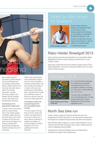 Expro people
11
sights
nsorship
heavy weight sessions,
gymnastics, general strength
circuits and full approach
pole vaulting. During winter
training, Gregor trains for 6-8
hours per day, seven days a
week. This includes
gymnastics, running,
swimming, weights, core
stability, high bar strength,
circuits, rope climbs and
technical pole vault work.
Commenting on his
sponsorship, Gregor said:
“I have to work 20-30 hours a
week at a local working
men’s club to help support
my athletic career. Having to
work this many hours on top
of training 30-35 hours per
week can be damaging to my
recovery, therefore this
sponsorship will really help
towards covering the cost of
competing.
“Other costs include sports
club memberships; travel to
and from every competition,
including overnight stays, and
the purchase and upkeep of
my poles, which can cost
anything from £400-650 per
pole. I currently have 13 poles
so it’s definitely a drain on
finances to ensure I have the
most up-to-date equipment.”
The Scottish number one
has high hopes for the
Commonwealth Games,
he adds:
“I’d love to place in the top
three in the UK, indoor and
outdoor, and really work on
my jumps in order to be in
with a serious contention of
realising my ambitions of
winning Scotland a medal in
Glasgow in 2014 and
qualifying for the next
Olympics.”
World Ju-Jitsu crown
for Gustavo!
Gustavo Soares, Business
Development Manager for Brazil,
won the World Jiu-Jitsu
Championships from the Olympic
Jiu-Jitsu Brazilian Confederation in
the black belt category in July.
Gustavo normally trains twice per
week and also teaches Ju-Jitsu for
children in a volunteer project.
Congratulations Gustavo!
On 7 July, three Expro employees
from Haugesund successfully
completed the Ironman 70.3, a
long-distance triathlon composing
of a 1.9km swim, a 90km bike ride
and a 21.1km run.
The Expro team completed the
race in the following times: Tor Inge
Grydeland (6h 59min), Andre
Torgersen (5h 51m) and Eivind
Dybdahl (5h 20m).
North Sea bike run
A team of Expro cyclists from Norway recently took part in the
Nordsjørritet, the ‘North Sea bike run’, an annual event covering 91km
from Egersund to Sandnes through forests, high terrain and beaches.
Eivind Dybdahl, Ståle Jorgensen, Jo Hamre, Peter Shepherd, Tommy
Johansen and David Bø cycled their way to victory, cheered along the
route by colleagues enjoying a BBQ.
Special thanks to Richmond Boadou and June Tandrevoll who
volunteered as support crew during the day.
Rabo Helder Streetgolf 2013
Expro recently sponsored and participated in the annual Rabo Helder
Streetgolf event with two teams, helping to raise €4500 for a local
children’s charity.
Teams play 23 golf holes around the streets and green spaces of Den
Helder, Netherlands. This year, the holes were visited on foot, by motor
boat and Vespa scooters.
World champion Gustavo
Andre Torgersen from Fluids
in the race
Ironman 70.3
 