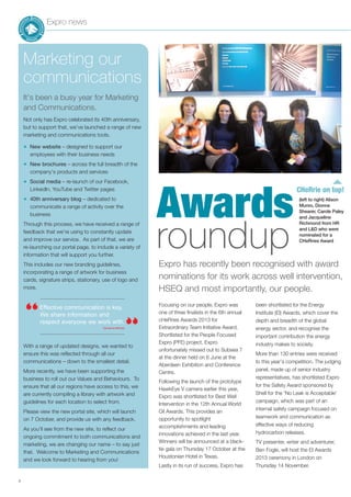 Expro news
4
Focusing on our people, Expro was
one of three finalists in the 6th annual
cHeRries Awards 2013 for
Extraordinary Team Initiative Award.
Shortlisted for the People Focused
Expro (PFE) project, Expro
unfortunately missed out to Subsea 7
at the dinner held on 6 June at the
Aberdeen Exhibition and Conference
Centre.
Following the launch of the prototype
HawkEye V camera earlier this year,
Expro was shortlisted for Best Well
Intervention in the 12th Annual World
Oil Awards. This provides an
opportunity to spotlight
accomplishments and leading
innovations achieved in the last year.
Winners will be announced at a black-
tie gala on Thursday 17 October at the
Houstonian Hotel in Texas.
Lastly in its run of success, Expro has
been shortlisted for the Energy
Institute (EI) Awards, which cover the
depth and breadth of the global
energy sector, and recognise the
important contribution the energy
industry makes to society.
More than 130 entries were received
to this year’s competition. The judging
panel, made up of senior industry
representatives, has shortlisted Expro
for the Safety Award sponsored by
Shell for the 'No Leak is Acceptable'
campaign, which was part of an
internal safety campaign focused on
teamwork and communication as
effective ways of reducing
hydrocarbon releases.
TV presenter, writer and adventurer,
Ben Fogle, will host the EI Awards
2013 ceremony in London on
Thursday 14 November.
CHeRrie on top!
Awards
roundup
(left to right) Alison
Munro, Dionne
Shearer, Carole Paley
and Jacqueline
Richmond from HR
and L&D who were
nominated for a
CHeRries Award
Expro has recently been recognised with award
nominations for its work across well intervention,
HSEQ and most importantly, our people.
It’s been a busy year for Marketing
and Communications.
Not only has Expro celebrated its 40th anniversary,
but to support that, we’ve launched a range of new
marketing and communications tools.
■ New website – designed to support our
employees with their business needs
■ New brochures – across the full breadth of the
company’s products and services
■ Social media – re-launch of our Facebook,
LinkedIn, YouTube and Twitter pages
■ 40th anniversary blog – dedicated to
communicate a range of activity over the
business
Through this process, we have received a range of
feedback that we’re using to constantly update
and improve our service. As part of that, we are
re-launching our portal page, to include a variety of
information that will support you further.
This includes our new branding guidelines,
incorporating a range of artwork for business
cards, signature strips, stationary, use of logo and
more.
With a range of updated designs, we wanted to
ensure this was reflected through all our
communications – down to the smallest detail.
More recently, we have been supporting the
business to roll out our Values and Behaviours. To
ensure that all our regions have access to this, we
are currently compiling a library with artwork and
guidelines for each location to select from.
Please view the new portal site, which will launch
on 7 October, and provide us with any feedback.
As you’ll see from the new site, to reflect our
ongoing commitment to both communications and
marketing, we are changing our name – to say just
that. Welcome to Marketing and Communications
and we look forward to hearing from you!
Marketing our
communications
 