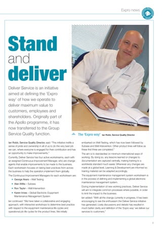Expro news
5
Deliver Service is an initiative
aimed at defining the ‘Expro
way’ of how we operate to
deliver maximum value to
customers, employees and
shareholders. Originally part of
the Apollo programme, it has
now transferred to the Group
Service Quality function.
Stand
and
deliver
Ian Robb, Service Quality Director, said: “This initiative instills a
sense of pride and ownership in all of us to do the very best job
we can, where everyone is engaged for their contribution and has
an opportunity to make improvements.”
Currently, Deliver Service has four active workstreams, each with
an assigned Continuous Improvement Manager, who are change
agents that enable improvements to be made to the business.
Each workstream focuses on taking best practices from across
the business to help the operation implement them globally.
The Continuous Improvement Managers for each workstream are:
■ George Akers – Well Testing
■ Alan Willis – Subsea
■ Ron Taylor – Well Intervention
■ Karen Innes – Global Electronic Equipment
Maintenance Management System
Ian continued: “We have taken a collaborative and engaging
approach, with interactive workshops to determine best practice
with respect to the equipment maintenance life cycles and
operational job life cycles for the product lines. We initially
embarked on Well Testing, which has now been followed by
Subsea and Well Intervention. Other product lines will follow as
these first three are completed.”
The aim is to standardise on minimum international ways of
working. By doing so, any lessons learned or changes to
documentation are captured centrally, making training to a
worldwide standard much easier. Whenever any changes are
made at a global level, Learning & Development are informed so
training material can be adapted accordingly.
The equipment maintenance management system workstream is
in the process of defining and implementing a global electronic
maintenance management system.
During implementation of new working practices, Deliver Service
will aim to integrate common processes where possible, in order
to limit the impact to the business.
Ian added: “With all the change currently in progress, it has been
encouraging to see the enthusiasm the Deliver Service initiative
has generated. Lively discussions and debate has resulted in
much better clarity and definition of the ‘Expro way’ we deliver our
services to customers.”
The ‘Expro way’ Ian Robb, Service Quality Director
 