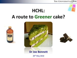 HCHL:
A route to Greener cake?
Dr Joe Bennett
20th May 2010
 