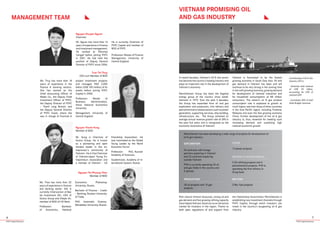 76
PVFC Capital BrochurePVFC Capital Brochure
Management team
In recent decades, Vietnam’s Oil & Gas sector
has become the country’s leading industry and
plays an important role in the development of
Vietnam’s economy.
PetroVietnam Group has been the flagship
energy group of the country since estab-
lishment in 1975. Over the past 3 decades,
the Group has expanded from oil and gas
exploration and production, into refinery and
petrochemicaltorelatedsectorssuchaspower
generation, supporting services, ship building,
infrastructure, etc. The Group achieved an
average annual revenue growth rate of 28% in
the past five years and is recognized as the
economic locomotive of Vietnam.
Vietnam is forecasted to be the fastest
growing economy in South East Asia. Oil and
gas demand in Vietnam has been and will
continue to be very strong in the coming time
in line with growing economy, growing demand
for development of national industries and
for household consumptions of 88 million
consumers. The nation’s oil & gas product
consumption rate is expected to growth at
much higher rate than those of other countries
in the Asia Pacific region, including Thailand,
Malaysia and even the fast growing economy
China. Further development of the oil & gas
industry is, thus, essential for meeting such
increasing demand and sustaining high
national economic growth.
Contributing of Oil & Gas
Industry (2011):
- Generate total revenue
of US$ 35 billion,
accounting for 25% of
national GDP
- Contribute 30% of total
State Budget revenues
Mr. Nguon has more than 16
years of experience in finance
and investment management.
He worked at Petronas
Carigali before joining PVFC
in 2001. He had held the
position of Deputy General
Director of PVFC since 2006.
He is currently Chairman of
PVFC Capital and member of
BOD of PVFC
Profession: Master of Finance
Management, University of
Central England.
Nguyen Khuyen Nguon
Chairman
Ms. Thuy has more than 18
years of experience in the
finance & banking sectors.
She has worked as the
Chief Accounting Officer of
Matec Co., the Deputy Chief
Investment Officer of PVFC,
the Deputy Director of PVFC
– Thanh Long Branch, and
the Deputy General Director
of PVFC Invest, where she
was in charge of financial &
project investment projects
and managed VND 2,000
billion (US$ 100 million) of its
assets before joining PVFC
Capital in 2008.
Profession: Master of
Business Administration,
Hanoi National Economics
University
Management, University of
Central England.
Tran Thi Thuy
CEO cum Member of BOD
Mr. Hung is Chairman of
Sovico Group. He is known
as a pioneering and open
minded leader in the en-
trepreneur’s community of
Vietnam. He is Vice Chairman
of Vietnam-Japan Young En-
trepreneurs Association and
a member of Vietnam – US
Friendship Association. He
was nominated as the Global
Young Leader by the World
Economic Forum.
Profession: PhD, Russian
Academy of Sciences.
Academician, Academy of In-
ternational System, Russia
Nguyen Thanh Hung
Member of BOD
Ms. Thao has more than 20
years of experience in finance
and banking sector. She is
currently Chairwoman of Bac
Ha Investment JSC, CEO of
Sovico Group and Vietjet Air,
member of BOD of HD Bank.
Profession: Bachelor
of Economics, National
Economics Pheklanop
University, Russia.
Bachelor of Finance – Credit
– Banking, Russian University
of Trade.
PhD. Automatic Science,
Mendeleev University, Russia.
Nguyen Thi Phuong Thao
Member of BOD
VIETNAM PROMISING OIL
AND GAS INDUSTRY
Rich natural mineral resources, strong oil and
gas demand and fast growing refining capacity
have helped Vietnam stand out as an attractive
market for investors in the region. Thanks to
both open regulations of and support from
the Vietnamese Government, PetroVietnam is
establishing new investment channels through
PVFC Capital, through which investors can
invest in the country’s burgeoning oil & gas
industry.
Bio-Fuel
3 Bio- fuel projects
PetroVietnam has been developing a wide range of projects for development of
oil & gas industry:
Exploration
76 contracts with foreign
partners exploring in Vietnam
and 23 contracts exploring
outside Vietnam.
PVN is currently operating 20 oil
and gas fields in the country and
5 abroad.
Power
13 power projects
Production
28 oil projects and 10 gas
projects
Refining & Petrochemical
3 Oil refining projects and 6
petrochemical projects. PVN is
operating the first refinery in
Dung Quat.
 