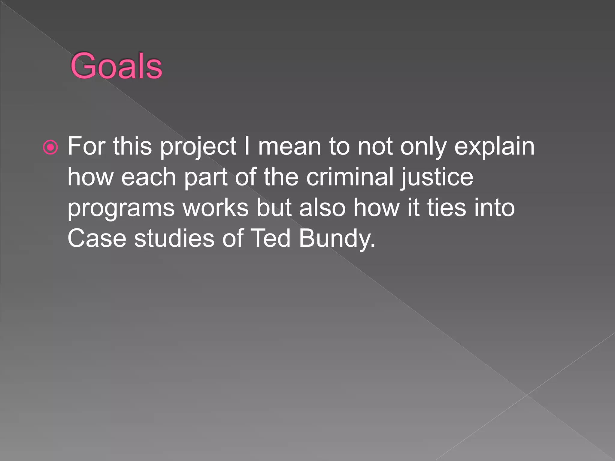  For this project I mean to not only explain
how each part of the criminal justice
programs works but also how it ties into
Case studies of Ted Bundy.
 
