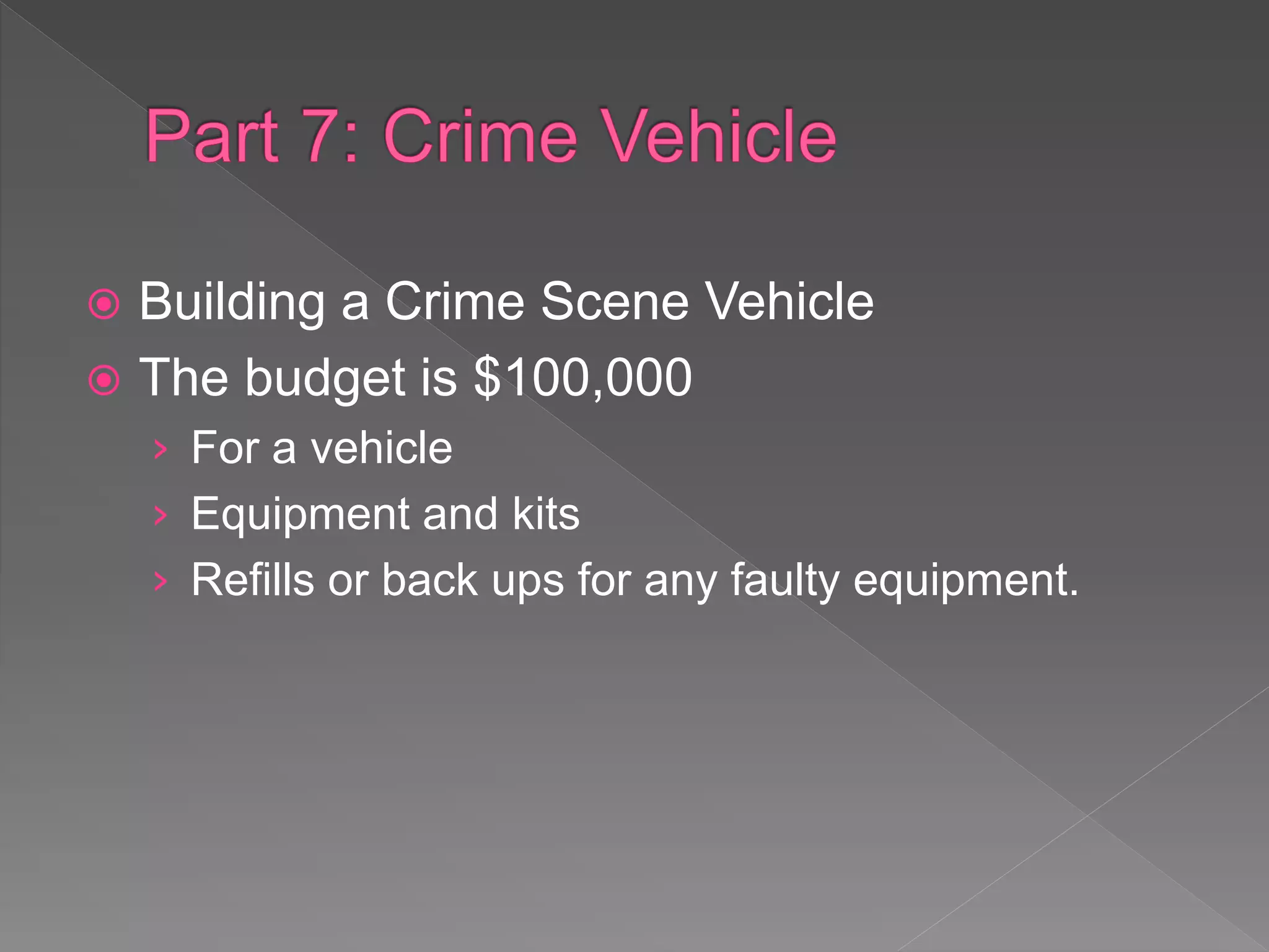  Building a Crime Scene Vehicle
 The budget is $100,000
› For a vehicle
› Equipment and kits
› Refills or back ups for any faulty equipment.
 