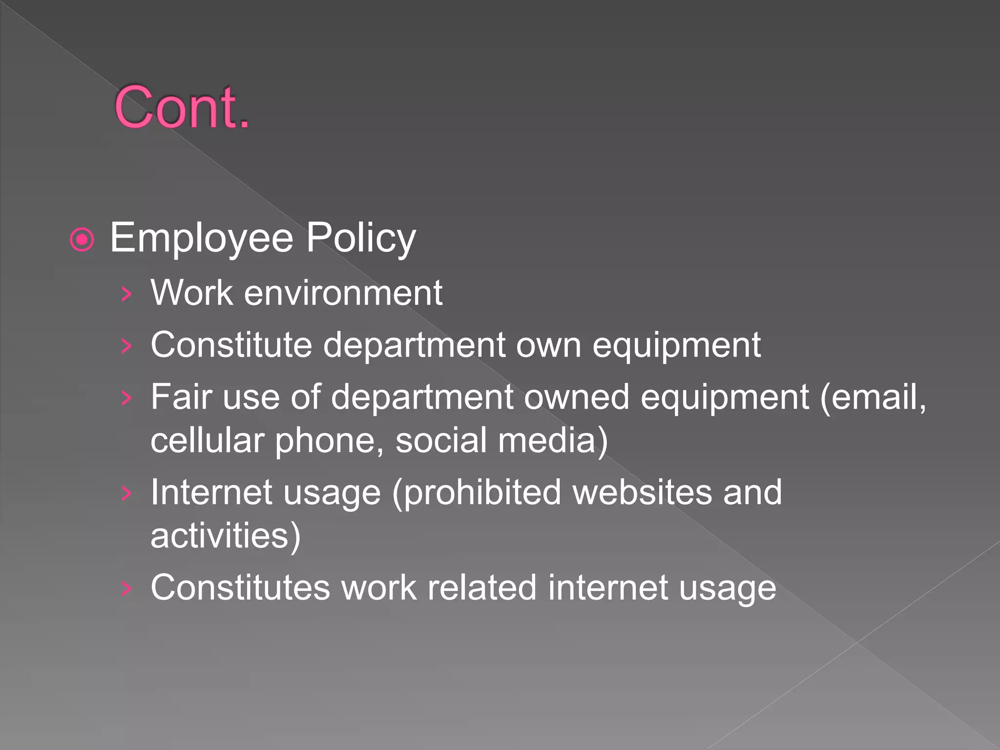  Employee Policy
› Work environment
› Constitute department own equipment
› Fair use of department owned equipment (email,
cellular phone, social media)
› Internet usage (prohibited websites and
activities)
› Constitutes work related internet usage
 