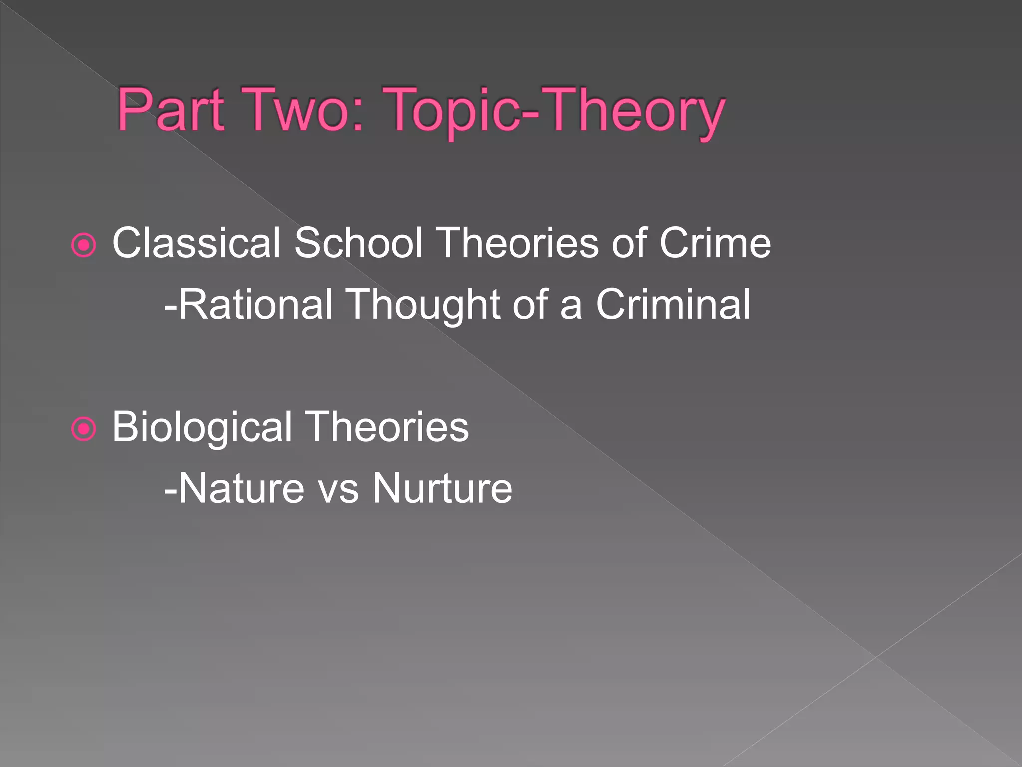  Classical School Theories of Crime
-Rational Thought of a Criminal
 Biological Theories
-Nature vs Nurture
 