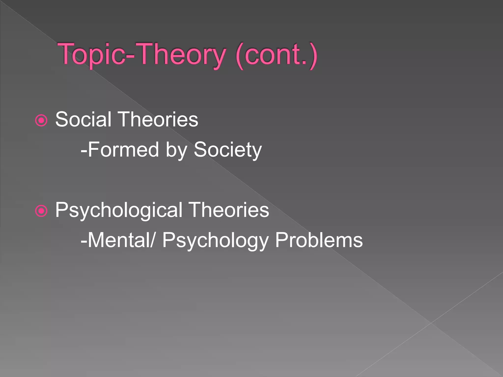  Social Theories
-Formed by Society
 Psychological Theories
-Mental/ Psychology Problems
 