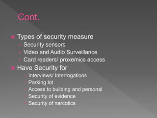  Types of security measure
› Security sensors
› Video and Audio Surveillance
› Card readers/ proxemics access
 Have Security for
 Interviews/ Interrogations
 Parking lot
 Access to building and personal
 Security of evidence
 Security of narcotics
 