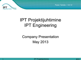 2012
Peeter Talviste / 6.5.12
IPT Projektijuhtimine1
IPT Projektijuhtimine
IPT Engineering
Company Presentation
May 2013
 
