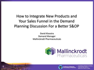 1
How to Integrate New Products and
Your Sales Funnel in the Demand
Planning Discussion For a Better S&OP
David Kloostra
Demand Manager
Mallinckrodt Pharmaceuticals
 