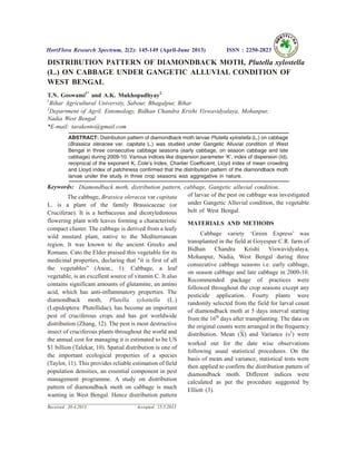 DISTRIBUTION PATTERN OF DIAMONDBACK MOTH, Plutella xylostella
(L.) ON CABBAGE UNDER GANGETIC ALLUVIAL CONDITION OF
WEST BENGAL
T.N. Goswami1*
and A.K. Mukhopadhyay2
1
Bihar Agricultural University, Sabour, Bhagalpur, Bihar
2
Department of Agril. Entomology, Bidhan Chandra Krishi Viswavidyalaya, Mohanpur,
Nadia West Bengal
*E-mail: tarakento@gmail.com
ABSTRACT: Distribution pattern of diamondback moth larvae Plutella xylostella (L.) on cabbage
(Brassica oleracea var. capitata L.) was studied under Gangetic Alluvial condition of West
Bengal in three consecutive cabbage seasons (early cabbage, on season cabbage and late
cabbage) during 2009-10. Various indices like dispersion parameter ‘K’, index of dispersion (Id),
reciprocal of the exponent K, Cole’s Index, Charlier Coefficient, Lloyd index of mean crowding
and Lloyd index of patchiness confirmed that the distribution pattern of the diamondback moth
larvae under the study in three crop seasons was aggregative in nature.
Keywords: Diamondback moth, distribution pattern, cabbage, Gangetic alluvial condition.
The cabbage, Brassica oleracea var capitata
L. is a plant of the family Brassicaceae (or
Cruciferae). It is a herbaceous and dicotyledonous
flowering plant with leaves forming a characteristic
compact cluster. The cabbage is derived from a leafy
wild mustard plant, native to the Mediterranean
region. It was known to the ancient Greeks and
Romans. Cato the Elder praised this vegetable for its
medicinal properties, declaring that "it is first of all
the vegetables" (Anon., 1). Cabbage, a leaf
vegetable, is an excellent source of vitamin C. It also
contains significant amounts of glutamine, an amino
acid, which has anti-inflammatory properties. The
diamondback moth, Plutella xylostella (L.)
(Lepidoptera: Plutellidae), has become an important
pest of cruciferous crops and has got worldwide
distribution (Zhang, 12). The pest is most destructive
insect of cruciferous plants throughout the world and
the annual cost for managing it is estimated to be US
$1 billion (Talekar, 10). Spatial distribution is one of
the important ecological properties of a species
(Taylor, 11). This provides reliable estimation of field
population densities, an essential component in pest
management programme. A study on distribution
pattern of diamondback moth on cabbage is much
wanting in West Bengal. Hence distribution pattern
of larvae of the pest on cabbage was investigated
under Gangetic Alluvial condition, the vegetable
belt of West Bengal.
MATERIALS AND METHODS
Cabbage variety ‘Green Express’ was
transplanted in the field at Goyespur C.R. farm of
Bidhan Chandra Krishi Viswavidyalaya,
Mohanpur, Nadia, West Bengal during three
consecutive cabbage seasons i.e. early cabbage,
on season cabbage and late cabbage in 2009-10.
Recommended package of practices were
followed throughout the crop seasons except any
pesticide application. Fourty plants were
randomly selected from the field for larval count
of diamondback moth at 5 days interval starting
from the 16th
days after transplanting. The data on
the original counts were arranged in the frequency
distribution. Mean (X) and Variance (s2
) were
worked out for the date wise observations
following usual statistical procedures. On the
basis of mean and variance, statistical tests were
then applied to confirm the distribution pattern of
diamondback moth. Different indices were
calculated as per the procedure suggested by
Elliott (3).
HortFlora Research Spectrum, 2(2): 145-149 (April-June 2013) ISSN : 2250-2823
Received : 30.4.2013 Accepted : 15.5.2013
 