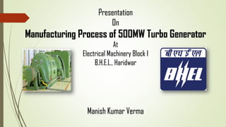 Presentation
On
Manufacturing Process of 500MW Turbo Generator
At
Electrical Machinery Block I
B.H.E.L., Haridwar
Manish Kumar Verma
 