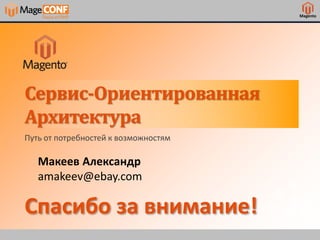 Magento
Сервис-Ориентированная
Архитектура
Путь от потребностей к возможностям
Макеев Александр
amakeev@ebay.com
Спасибо за внимание!
 