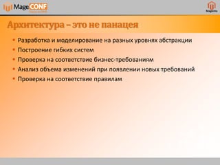 Magento
Архитектура– этоне панацея
 Разработка и моделирование на разных уровнях абстракции
 Построение гибких систем
 Проверка на соответствие бизнес-требованиям
 Анализ объема изменений при появлении новых требований
 Проверка на соответствие правилам
 