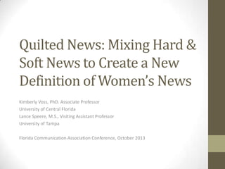 Quilted News: Mixing Hard &
Soft News to Create a New
Definition of Women’s News
Kimberly Voss, PhD. Associate Professor
University of Central Florida
Lance Speere, M.S., Visiting Assistant Professor
University of Tampa
Florida Communication Association Conference, October 2013

 