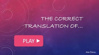 THE CORRECT 
TRANSLATION OF… 
PLAY 
Alan Flórez 
 