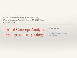 At the 21st Annual Meeting of the Association for
Natural Language Processing (March 17, 2015, Kyoto
Univerty, Japan)
Formal Concept Analysis
meets grammar typology
Kow Kuroda
!
Medical School, Kyorin
University
 