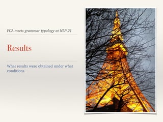 FCA meets grammar typology at NLP 21
Results
What results were obtained under what
conditions.
 