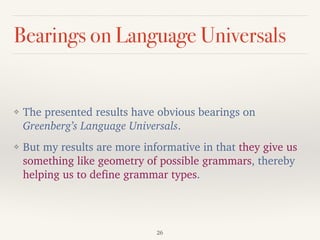 Bearings on Language Universals
❖ The presented results have obvious bearings on
Greenberg’s Language Universals.
❖ But my results are more informative in that they give us
something like geometry of possible grammars, thereby
helping us to define grammar types.
26
 