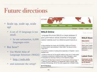 Future directions
❖ Scale up, scale up, scale
up!
❖ A set of 15 language is too
small.
❖ In one estimation, 6,000
languages exist.
❖ But how?
❖ Use World Atlas of
Language Structure (WALS)
❖ http://wals.info
❖ and automate the setup?
40
 