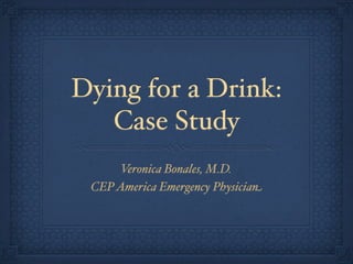 Dying for a Drink:
   Case Study
      Veronica Bonales, M.D.
 CEP America Emergency Physician
 