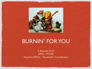 BURNIN’ FOR YOU
         V. Bonales, M.D.
          RMH - PCMD
HumCo EMCC - Paramedic Coordinator
 