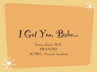 I Got You, Babe...
      Veronica Bonales, M.D.
          RMH PCMD
   HCEMCC - Paramedic Coordinator
 