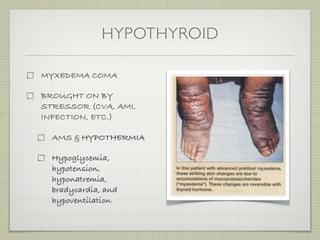 HYPOTHYROID

MYXEDEMA COMA

BROUGHT ON BY
STRESSOR (CVA, AMI,
INFECTION, ETC.)

  AMS & HYPOTHERMIA

  Hypoglycemia,
  hypotension,
  hyponatremia,
  bradycardia, and
  hypoventilation
 