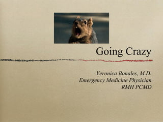 Going Crazy 
Veronica Bonales, M.D. 
Emergency Medicine Physician 
RMH PCMD 
 