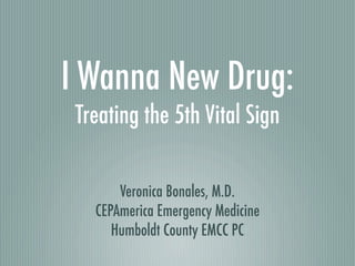 I Wanna New Drug:
 Treating the 5th Vital Sign

       Veronica Bonales, M.D.
   CEPAmerica Emergency Medicine
      Humboldt County EMCC PC
 