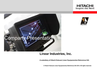 © Hitachi Kokusai Linear Equipamentos Eletrônicos S/A 2012. All rights reserved.
Company Presentation
Linear Industries, Inc.
A subsidiary of Hitachi Kokusai Linear Equipamentos Eletronicos S/A
 