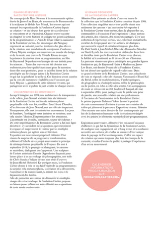 Quand les oeuvres 
racontent une histoire 
Du concept-jet de Marc Newson à la monumentale sphère 
dorée de James Lee Byars, du sous-marin de Panamarenko 
à la sculpture In Bed de Ron Mueck, les oeuvres qui ont 
marqué les expositions de la Fondation Cartier depuis 
sa création – et qui depuis font partie de sa collection – 
se rencontrent et se répondent. Chaque oeuvre raconte 
un chapitre de cette histoire et souligne les points cardinaux 
de la programmation : le Pouce de César relate la naissance 
de la Fondation Cartier, des céramiques du Paraguay 
expriment sa curiosité pour les territoires les plus divers 
de la création, une installation de « sculptures d’ombres » 
d’Issey Miyake souligne son ouverture au monde du design 
et de la mode, une oeuvre de Takeshi Kitano évoque 
la présence du cinéma dans sa programmation, un film 
de Raymond Depardon rend compte de son intérêt pour 
les sciences… Toutes les oeuvres ont été choisies non 
seulement pour leur qualité mais aussi pour la narration 
dont elles sont porteuses, pour ce qu’elles disent de la relation 
privilégiée qui lie chaque artiste à la Fondation Cartier 
et qui fait la spécificité de celle-ci. Ces histoires seront contées 
par la voix de narrateurs – habillés pour l’occasion par 
Issey Miyake –, gardiens de cette mémoire vivante, qui 
partageront avec le public la part secrète de chaque oeuvre. 
Une exposition en mouvement 
Lorsqu’il imagine, en 1994, une architecture de transparence 
et de reflets, Jean Nouvel souhaite faire du bâtiment 
de la Fondation Cartier un lieu de métamorphose 
perpétuelle et de tous les possibles. Pour Hervé Chandès, 
« l’architecture de Jean Nouvel joue un rôle très important. 
Transparente, elle met la curiosité en mouvement. Les jeux 
de lumières, l’ambiguïté entre intérieur et extérieur, tout 
cela suscite l’illusion, l’impermanence des sensations. 
L’incertitude est féconde, stimulante, source de richesse. » 
De cette impermanence, la Fondation Cartier a fait une ligne 
directrice : s’y succèdent des expositions qui réinventent 
les espaces et surprennent le visiteur par les multiples 
métamorphoses qui agitent son architecture. 
Exposition en mouvement perpétuel, Mémoires Vives 
réserve la surprise de sa progressive transformation, 
reflétant à l’échelle de ce projet anniversaire le principe 
de réinterprétation perpétuelle de l’espace. De mai à 
septembre 2014, le paysage est changeant, les oeuvres 
se succèdent, dialoguent ou s’opposent. Une sculpture 
de l’artiste américain Dennis Oppenheim disparaît pour 
laisser place à un accrochage de photographies, une toile 
de Chéri Samba s’éclipse devant une série d’oeuvres 
de Jean-Michel Othoniel. En quelques mois, la Fondation 
Cartier donne à voir ce qui fait l’esprit de sa programmation : 
la surprise et la métamorphose, la création et la découverte, 
l’ouverture et la transversalité, la mixité des voix et le 
dépassement des limites. 
Afin de permettre au visiteur de découvrir les multiples 
visages de cet accrochage, la Fondation Cartier propose 
un laissez-passer offrant un accès illimité aux expositions 
de cette année anniversaire. 
Le grand orchestre 
de la Fondation Cartier 
Mémoires Vives présente un choix d’oeuvres issues de 
la collection que la Fondation Cartier constitue depuis 1984. 
Une collection singulière en ce sens qu’elle réunit non 
seulement des oeuvres – qui ont toutes été exposées à 
la Fondation Cartier voire même, dans la plupart des cas, 
commandées à l’occasion d’une exposition –, mais surtout 
des artistes, des relations, des moments partagés. C’est une 
collection d’expériences vécues, une collection immatérielle, 
enrichie du temps passé avec les artistes, de dialogues 
qui ouvrent le regard et entraînent toujours plus loin. 
De Patti Smith à Jean-Michel Alberola, Alessandro Mendini 
ou David Lynch, les oeuvres rendent visibles les liens forts 
et durables tissés par la Fondation Cartier avec chacun, 
la fidélité et la continuité au fil de ses 30 ans d’histoires. 
Le parcours réserve une place privilégiée aux grandes figures 
fondatrices qui, de Raymond Hains à Moebius ou James 
Lee Byars, ont dessiné l’esprit de la Fondation Cartier, 
lui ont donné une qualité de regard et d’écoute. Dans 
ce grand orchestre de la Fondation Cartier, une polyphonie 
de voix se répond : celles de chamans Yanomami et Huni Kuĩ 
du Brésil, celles de mathématiciens, d’anthropologues, 
de géographes ou d’astrophysiciens, celles de philosophes 
ou de poètes, en écho à celles des artistes. Ces compagnons 
de route se retrouvent au 261 boulevard Raspail, de mai 
à septembre 2014, pour partager avec le public une prise 
de parole, une nouvelle création ou une performance. 
À l’occasion de l’anniversaire de la Fondation Cartier, 
le peintre japonais Tadanori Yokoo brosse le portrait 
de cette communauté d’artistes à travers une centaine de 
toiles qui jalonnent le parcours. Exposition vivante, Mémoires 
Vives raconte une autre histoire de l’art contemporain qui 
fait de la dimension humaine et de la relation privilégiée 
avec les artistes les éléments essentiels d’une programmation. 
Exposition-anniversaire, Mémoires Vives est aussi l’occasion 
d’affirmer ce qui fait la dynamique de la Fondation Cartier, 
de souligner son engagement sur le long terme et la confiance 
accordée aux artistes, de révéler sa manière d’être unique 
dans le paysage de l’art contemporain, d’offrir un espace 
de création qui ouvre toujours plus loin les champs de la 
curiosité, et enfin d’inviter le public à partager l’expérience 
d’un art en mouvement. 
Calendrier 
Informations 
Programmation 
sur 
fondation.cartier.com 
 