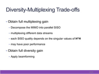 30/65
Diversity-Multiplexing Trade-offs
•  Obtain full multiplexing gain
•  Decompose the MIMO into parallel SISO
•  multiplexing different data streams
•  each SISO quality depends on the singular values of HHH
•  may have poor performance
•  Obtain full diversity gain
•  Apply beamforming
 