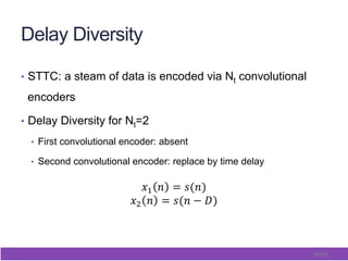56/65
Delay Diversity
•  STTC: a steam of data is encoded via Nt convolutional
encoders
•  Delay Diversity for Nt=2
•  First convolutional encoder: absent
•  Second convolutional encoder: replace by time delay
 