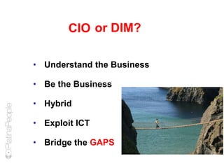 • Understand the Business
• Be the Business
• Hybrid
• Exploit ICT
• Bridge the GAPS
CIO or DIM?
 