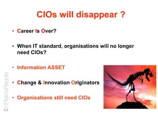CIOs will disappear ?
• Career Is Over?
• When IT standard, organisations will no longer
need CIOs?
• Information ASSET
• Change & Innovation Originators
• Organisations still need CIOs
 
