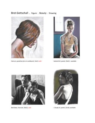 Bret Gottschall . Figure . Beauty . Drawing
Haircut, pastel/acrylic on cardboard, 14x11 sold Seated Girl, pastel, 29x22, available
Bad Date, charcoal, 20x22, sold C Study VI, pastel, 22x18, available
 