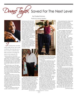 It’s resolution time. Get off the
couch! Usually the New Year is a time
of reflection. More often than not we
focus on what we could have done
better, and what we are going to do
about it in the coming year. We
resolve to make our lives better.
Resolutions are goals for our imme-
diate future. We use them as guide-
posts to move us along as we progress
throughout the year. As we go along,
we are happy when we reach a goal,
and perhaps indifferent when we do
not.
But 2014 woke us up. The tragic
shootings in Ferguson, New York and
Cleveland were a stark reminder that
life is precious and can be snatched
away at any moment. For most, there
are no second chances. When they
come along, we must maximize them
to the fullest.
Duane Taylor believes in second
chances. Just over a year ago on New
Year’s Eve, Taylor went to a doctor’s
office and was told he would be able
to lighten his burden, and no longer
needed the wound vac medical appa-
ratus that had been keeping him alive.
It was the best New Year’s present he
could have imagined, and from that
point forward he resolved to live and
to help others live.
Taylor is well known in the com-
munity, mostly for Duane Taylor
Entertainment. He told me he
has close to 8,000 connections
online. Since moving to Denver
from Atlanta to manage the call
center for the security company
ADT, he has been living the
dream, sometimes by choice,
other times having to adapt.
Two years after his relocation,
the company downsized and he
lost his job, and it was then that
he started Duane Taylor
Entertainment, a successful pro-
motions company. He subse-
quently started a business as a
corporate recruiter.
“Who is Duane Taylor?
From a professional standpoint,
I am a corporate employment
recruiter by day, a professional
event planner by night and a
dynamic motivational speaker
by nature,” he says.
He became aware of his God-given
gifts and talents 20 years ago, but it
took a life-changing event to urge him
into full commitment to use them.
Despite his success, his lifestyle was
not perfect as he struggled with obesi-
ty even as a child. After deciding to
have elective bariatric surgery and
changing his nutrition and mindset,
Taylor has shed 193 pounds in the
past 15 months. Growing up in
Philadelphia as an only child, he was
the fat kid who was teased and picked
on, as well as the focal point of his
parents’ love.
“I think that contributed to my obe-
sity as well,” says Taylor. His father
would pick him up at the bus stop
and they would go to the corner drug-
store for what Taylor referred to as
one junk, a candy bar or potato chips.
“And of course, me being an only
child and being the focal point of my
parents’ love, sometimes that one junk
became two junks, because I would
ask for two. And he would say, alright
son, you’ve made good grades today –
go ahead and get two things.”
Taylor’s football playing weight in
high school was 255 pounds. In his
freshman year at the University of
Florida, he put on another 100
pounds. He was unfortunately placed
in Hume Hall, the dorm that housed
the only all-you-can-eat cafeteria. With
his meal plan, he took full advantage.
His weight began to take its toll. One
roommate moved out after one semes-
ter because of Taylor’s excessive snor-
ing, a consequence of his obesity.
After graduating from college with
a bachelor’s in communications,
Taylor lived in Florida for several
years before moving to Atlanta where
he met his wife Zena. “I thought I
would be in Atlanta all my life. But
apparently that wasn’t God’s plan,” he
says.
“I have struggled with obesity all
my life,” says Taylor. “I have done
what I call the Oprah and Luther
Vandross syndrome, where you have
seen them gain weight…lose
weight…gain weight…lose
weight…gain weight… lose weight. “
Taylor has been a living statistic. Data
from the Health, United States, 2013
report from the U.S. Department of
Health and Human Services Centers
for Disease Control and Prevention
National Center for Health Statistics
report shows that 38 percent of
African American men are obese, with
a Body Mass Index (BMI) of 30 or
higher. The rate for African American
women is even higher at 57 percent.
Obesity has been classified as a pre-
ventable disease, but according to the
personalhealthinsurance.com website
it is exempt as a pre-existing condition
under the Affordable Care Act.
Economic status and education have
some but little impact. Obesity rates
among African Americans who have
college degrees and higher incomes
still hover around 25 percent. It’s for-
tunate to be able to address it with
bariatric surgery, but Taylor is quick
to comment that this is by no means a
silver bullet.
We seem to be enamored with quick
fixes. Taylor had developed many of the
ailments associated with obesity – short-
ness of breath, knee pain, and hyperten-
sion, and he struggled to get out of his
car because of his weight. It took break-
ing the driver seat in his crossover vehi-
cle to get him to consider doing some-
thing different. It was common to con-
sume 30 chicken wings in a sitting while
watching a football game and he drank
a 2-liter bottle of diet soda a day. By the
time he started considering bariatric sur-
gery, he tipped the scale at nearly 400
pounds. That was about three years ago.
Taylor had the bariatric sleeve sur-
gery in 2013. “But what I didn’t antici-
pate was that nine days after my sur
Continued on page 6
Denver Urban Spectrum — www.denverurbanspectrum.com – January 2015
4
Duane Taylor, Saved For The Next Level
By Charles Emmons
Photos by Lorenzo Dawkins
 