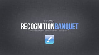 of the Fraternity Communications Association
recognitionbanquet
the 2013
 